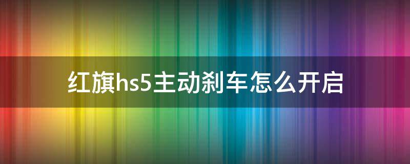 红旗hs5主动刹车怎么开启 红旗hs5主动刹车怎样设置