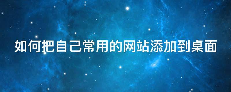 如何把自己常用的網(wǎng)站添加到桌面 如何把自己常用的網(wǎng)站添加到桌面