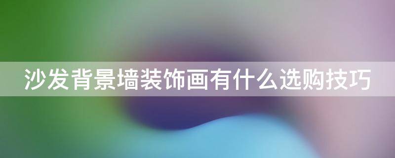 沙發(fā)背景墻裝飾畫有什么選購技巧 沙發(fā)背景墻的畫怎么選