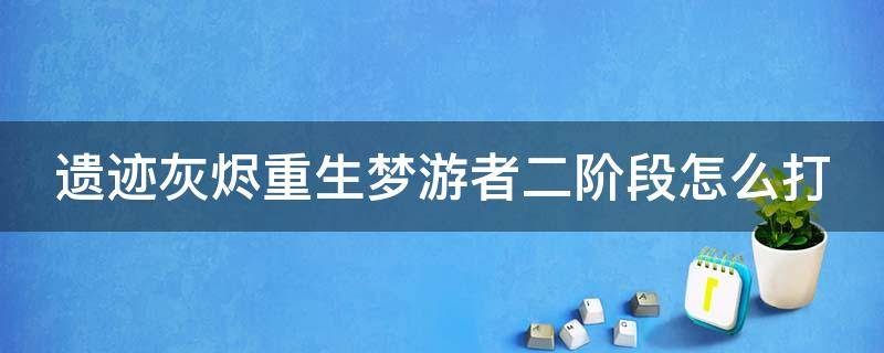 遺跡灰燼重生夢(mèng)游者二階段怎么打（遺跡灰燼重生夢(mèng)游者二階段怎么打的）