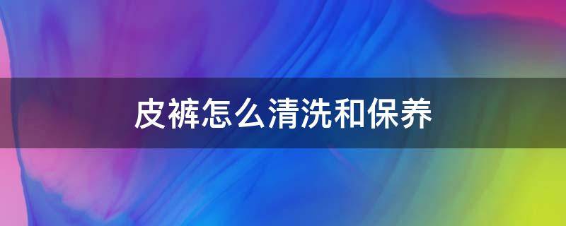 皮褲怎么清洗和保養(yǎng)（皮褲如何清潔及保養(yǎng)）