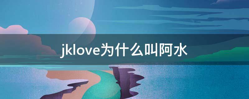 jklove为什么叫阿水 jklove为什么叫水子哥