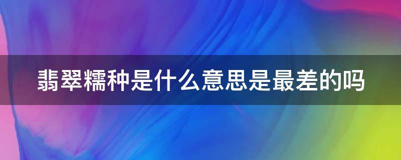 翡翠糯种是什么意思是最差的吗 糯种翡翠的种类