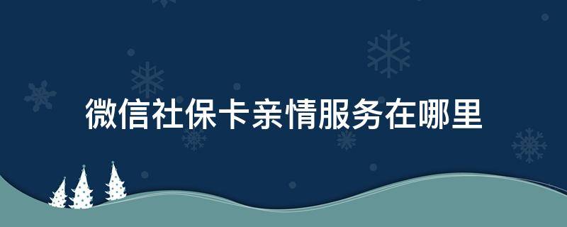 微信社保卡亲情服务在哪里 微信社保卡的亲情服务在哪里