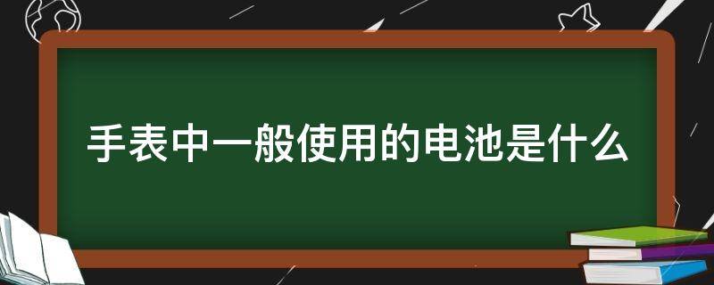 手表中一般使用的電池是什么 手表的電池叫什么電池