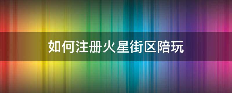 如何注冊(cè)火星街區(qū)陪玩（注冊(cè)陪玩工作室）