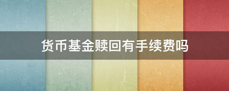 货币基金赎回有手续费吗 赎回货币基金需要手续费吗