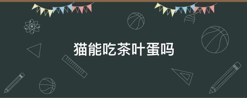 猫能吃茶叶蛋吗 猫咪可以吃茶叶蛋吗?