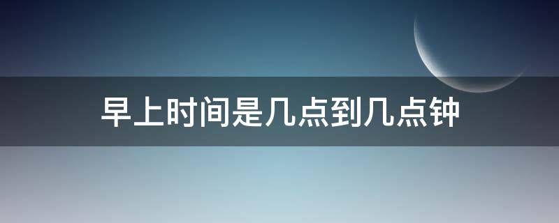 早上時(shí)間是幾點(diǎn)到幾點(diǎn)鐘 早上時(shí)間是幾點(diǎn)到幾點(diǎn)鐘英語