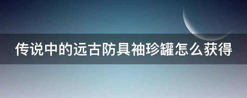 传说中的远古防具袖珍罐怎么获得 dnf传说中的远古武器袖珍罐怎么获得