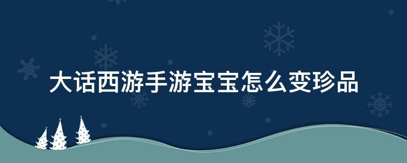 大话西游手游宝宝怎么变珍品 大话西游珍品宝宝怎么弄得