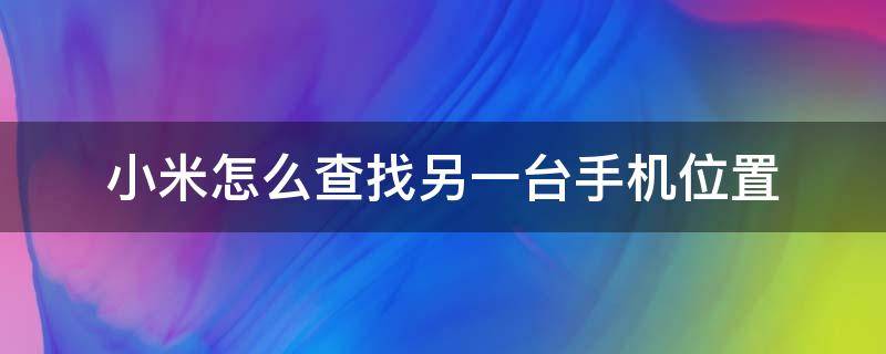 小米怎么查找另一台手机位置 小米手机怎么查找另一个小米手机