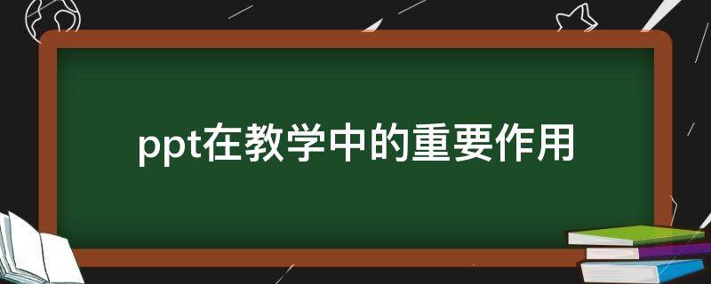 ppt在教学中的重要作用（ppt在教学中的重要作用英语）