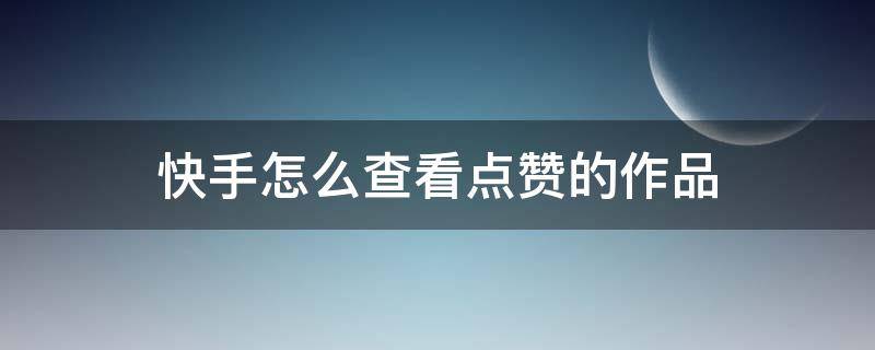 快手怎么查看点赞的作品 快手上怎么查看自己点赞的作品