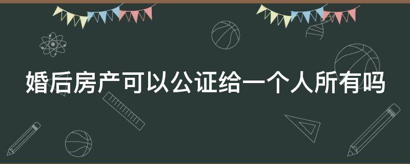 婚后房产可以公证给一个人所有吗 婚后房产可以公证给一个人所有吗