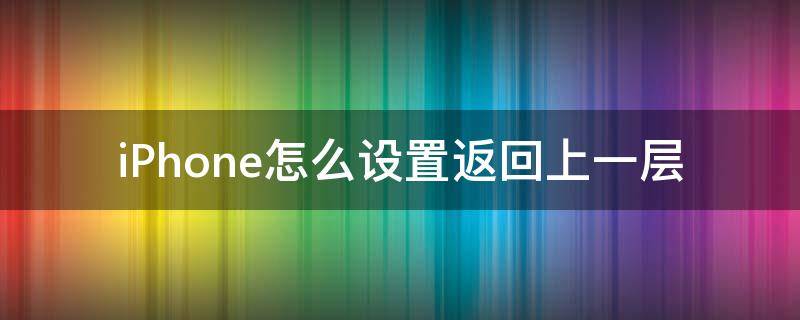 iPhone怎么设置返回上一层 苹果返回上一层