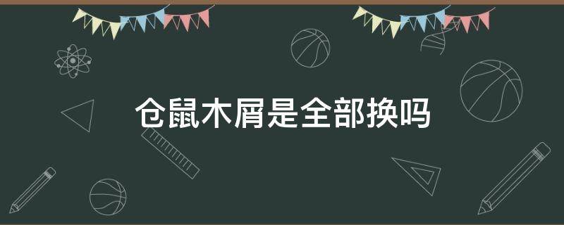 倉鼠木屑是全部換嗎（倉鼠木屑要經(jīng)常換嗎）