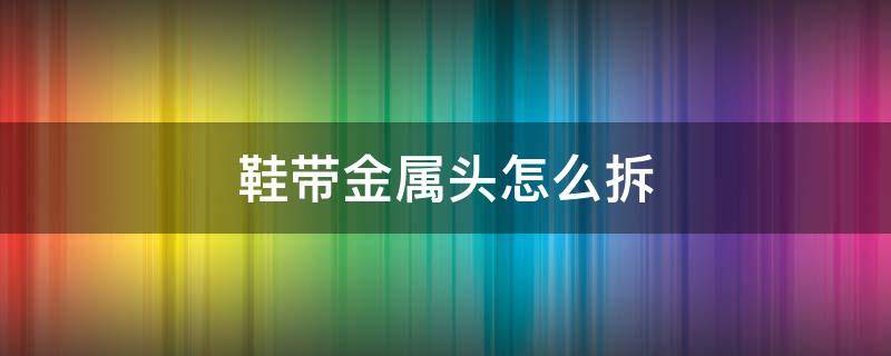 鞋带金属头怎么拆 金属扣鞋带怎么拆卸