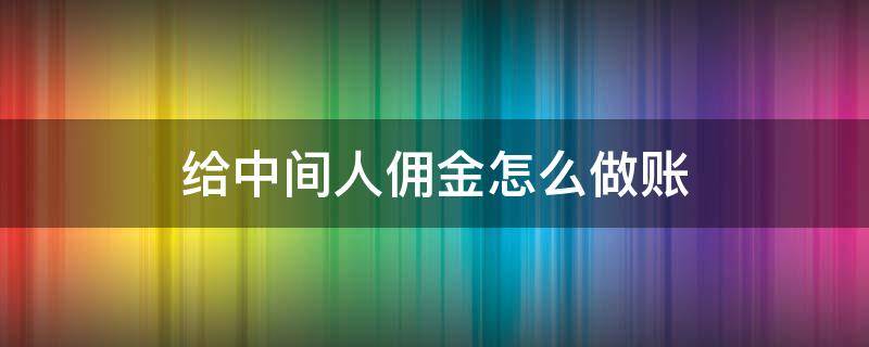 给中间人佣金怎么做账 给中间人佣金怎么做账比较好