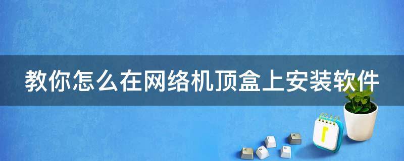 教你怎么在网络机顶盒上安装软件（如何在网络机顶盒上安装软件）