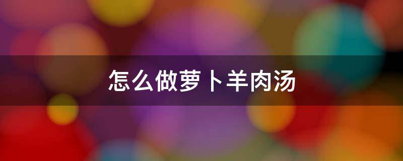 怎么做萝卜羊肉汤 羊肉萝卜汤简单做法