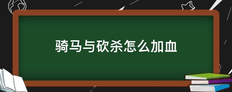 骑马与砍杀怎么加血（骑马与砍杀加血）