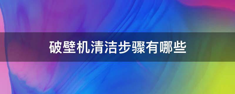 破壁機清潔步驟有哪些（破壁機如何清潔）