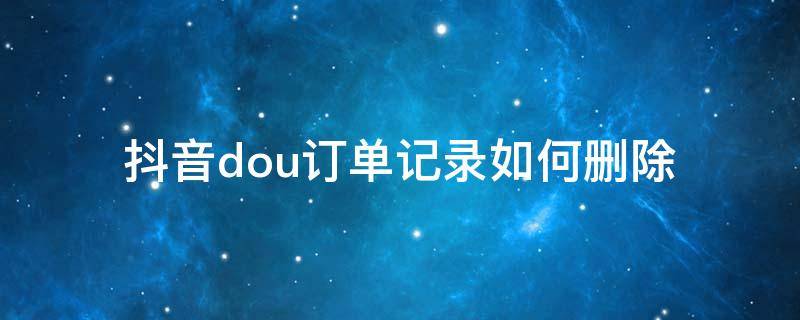 抖音dou订单记录如何删除（抖音dou订单记录可以删除吗）