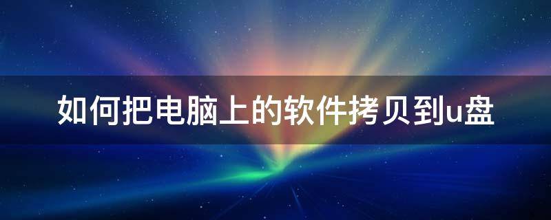 如何把电脑上的软件拷贝到u盘（怎么把电脑的软件拷贝到u盘）