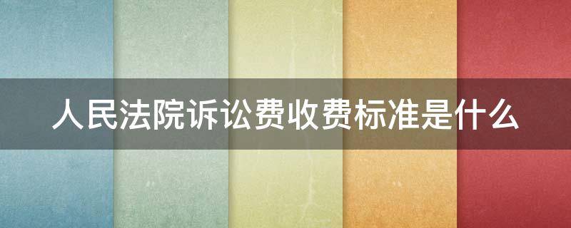 人民法院诉讼费收费标准是什么 人民法院诉讼费用收费办法