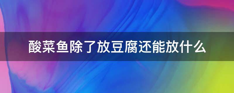 酸菜鱼除了放豆腐还能放什么（酸菜鱼可以放豆腐不）