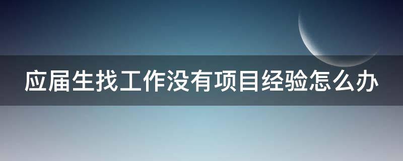 应届生找工作没有项目经验怎么办 找工作没有项目经历怎么办