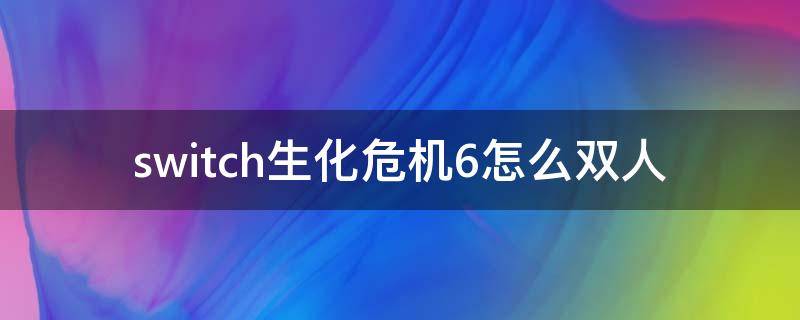 switch生化危機(jī)6怎么雙人（switch生化危機(jī)6怎么雙人玩）