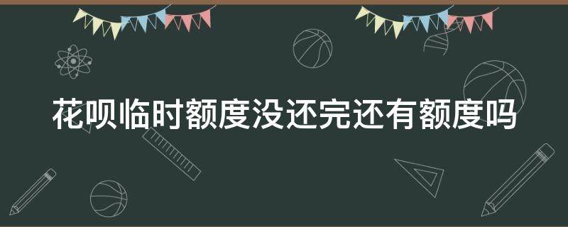 花呗临时额度没还完还有额度吗 花呗临时额度没还完还会有临时额度吗