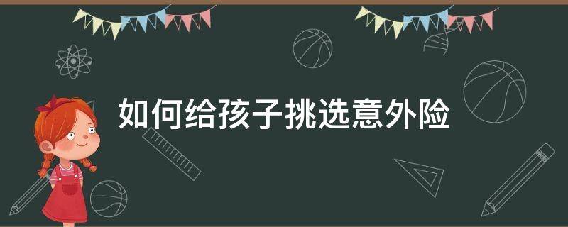 如何给孩子挑选意外险 儿童意外险怎么选