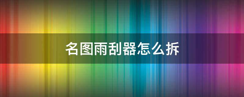 名图雨刮器怎么拆（名图雨刮器怎么拆视频教程）