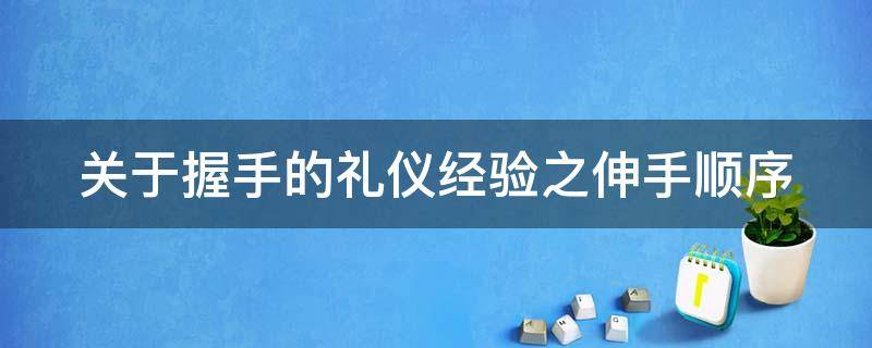 關于握手的禮儀經(jīng)驗之伸手順序（握手時伸手先后的禮儀規(guī)范是）