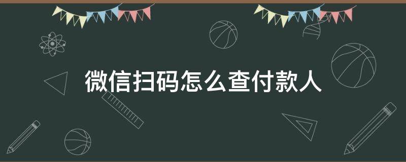 微信掃碼怎么查付款人（如何查微信掃碼付款人）