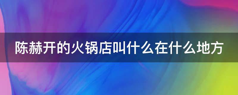 陈赫开的火锅店叫什么在什么地方（陈赫开的火锅店叫什么在什么地方呢）