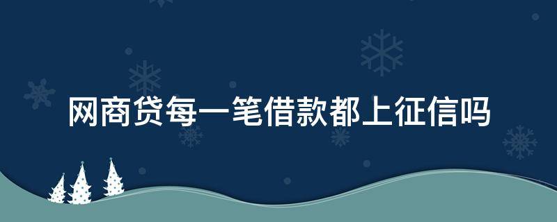 网商贷每一笔借款都上征信吗（网商贷借款记录上征信吗）