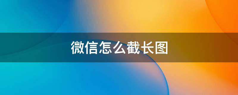 微信怎么截长图 苹果手机怎么截长图