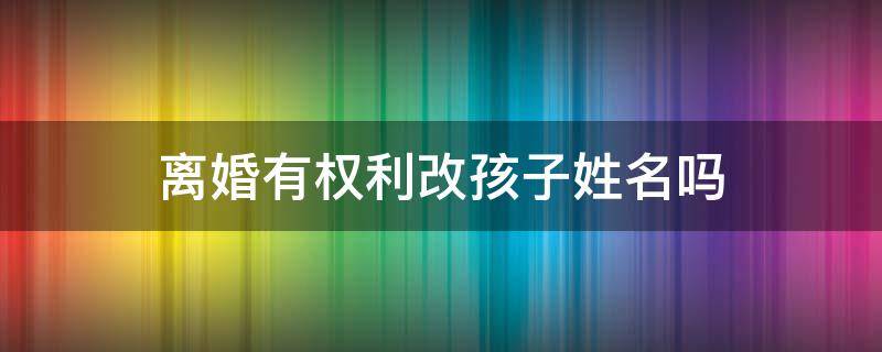 離婚有權利改孩子姓名嗎 離婚以后可以更改孩子姓名嗎?