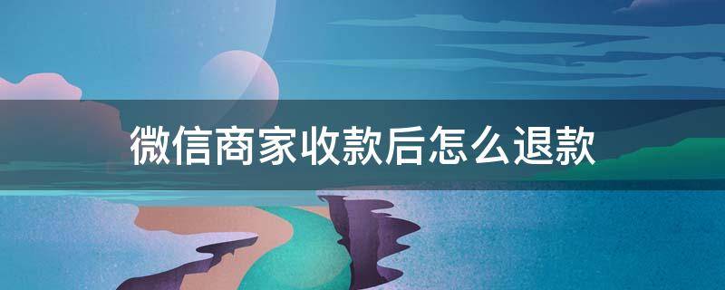 微信商家收款后怎么退款（微信商家收款后怎么退款給顧客）