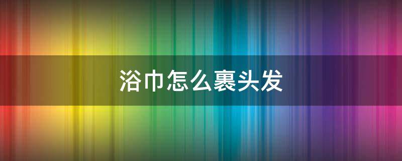 浴巾怎么裹頭發(fā) 浴巾怎么裹頭發(fā)?