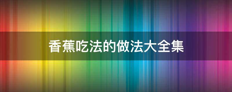 香蕉吃法的做法大全集 香蕉吃法的做法大全集?