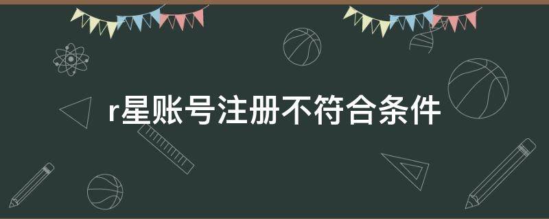 r星賬號注冊不符合條件 r星賬號注冊不符合條件怎么改