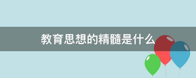 教育思想的精髓是什么（教育思想的精神實(shí)質(zhì)）