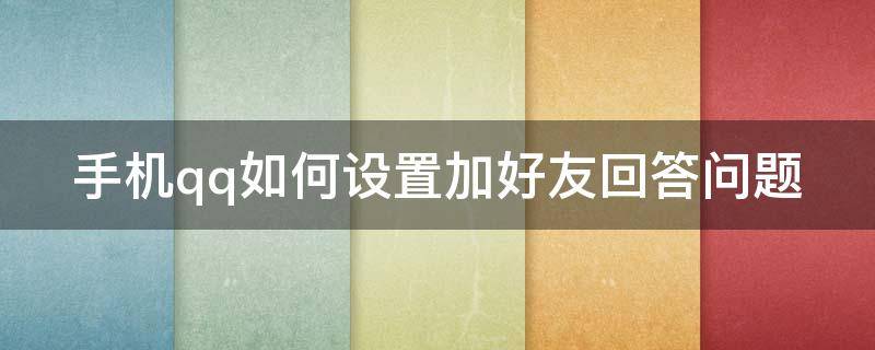 手機qq如何設置加好友回答問題 手機qq如何設置加好友回答問題權限