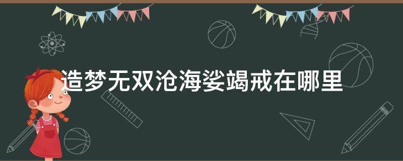 造梦无双沧海娑竭戒在哪里 造梦无双沧海娑竭戒在哪里弄啊