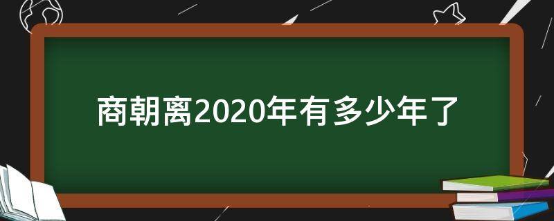 商朝离2020年有多少年了 商朝到现在2021多少年